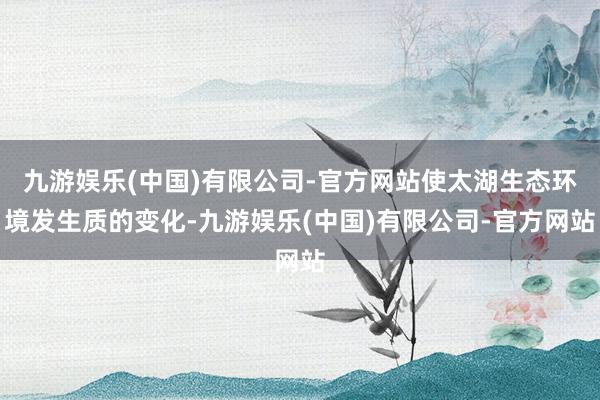 九游娱乐(中国)有限公司-官方网站使太湖生态环境发生质的变化-九游娱乐(中国)有限公司-官方网站