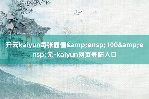 开云kaiyun每张面值&ensp;100&ensp;元-kaiyun网页登陆入口