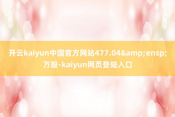 开云kaiyun中国官方网站477.04&ensp;万股-kaiyun网页登陆入口