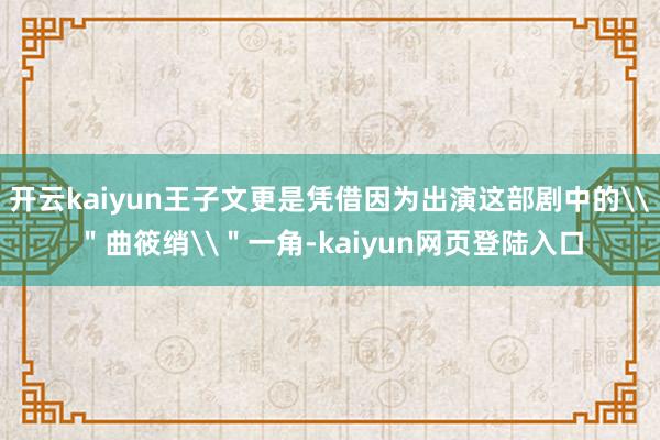 开云kaiyun王子文更是凭借因为出演这部剧中的\＂曲筱绡\＂一角-kaiyun网页登陆入口