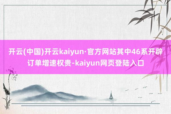 开云(中国)开云kaiyun·官方网站其中46系开辟订单增速权贵-kaiyun网页登陆入口