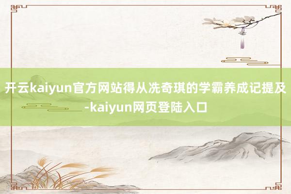 开云kaiyun官方网站得从冼奇琪的学霸养成记提及-kaiyun网页登陆入口