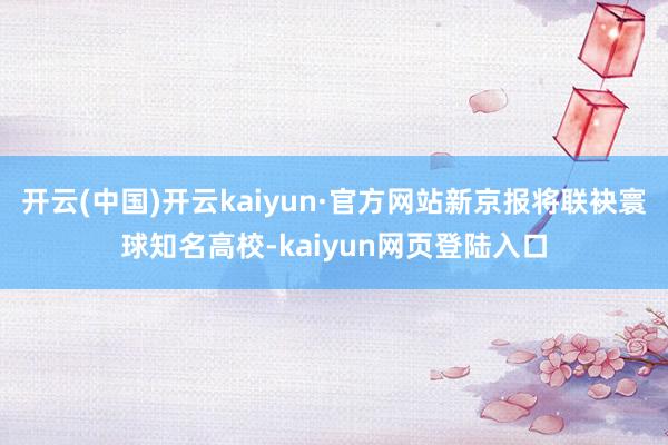 开云(中国)开云kaiyun·官方网站新京报将联袂寰球知名高校-kaiyun网页登陆入口