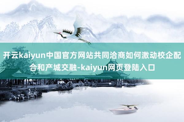 开云kaiyun中国官方网站共同洽商如何激动校企配合和产城交融-kaiyun网页登陆入口