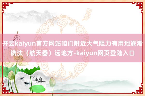 开云kaiyun官方网站咱们附近大气阻力有用地逐渐镌汰（航天器）远地方-kaiyun网页登陆入口