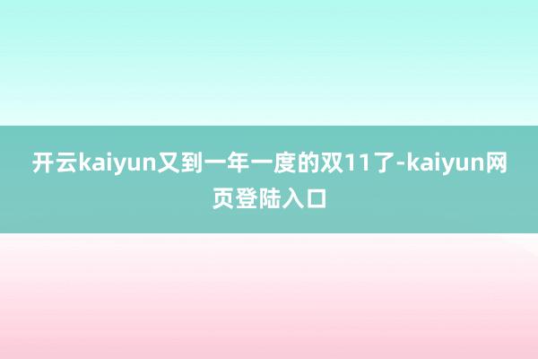 开云kaiyun又到一年一度的双11了-kaiyun网页登陆入口