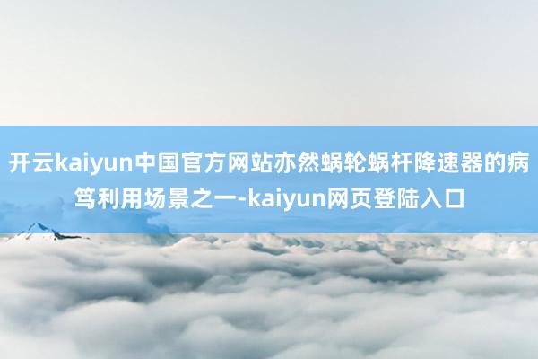 开云kaiyun中国官方网站亦然蜗轮蜗杆降速器的病笃利用场景之一-kaiyun网页登陆入口