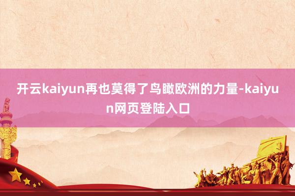 开云kaiyun再也莫得了鸟瞰欧洲的力量-kaiyun网页登陆入口