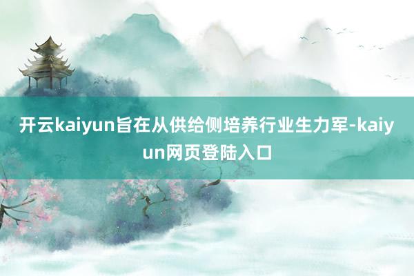 开云kaiyun旨在从供给侧培养行业生力军-kaiyun网页登陆入口