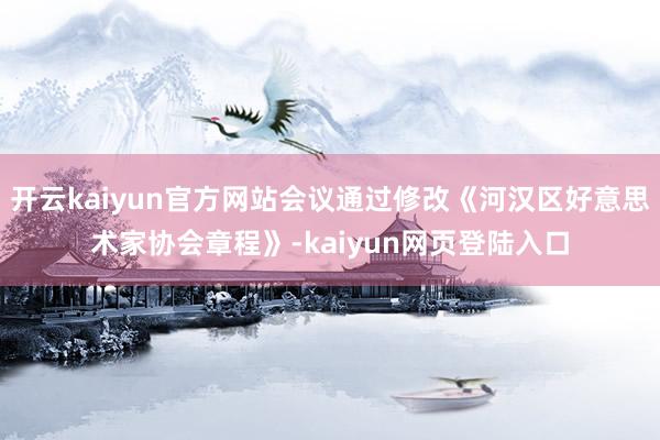 开云kaiyun官方网站会议通过修改《河汉区好意思术家协会章程》-kaiyun网页登陆入口