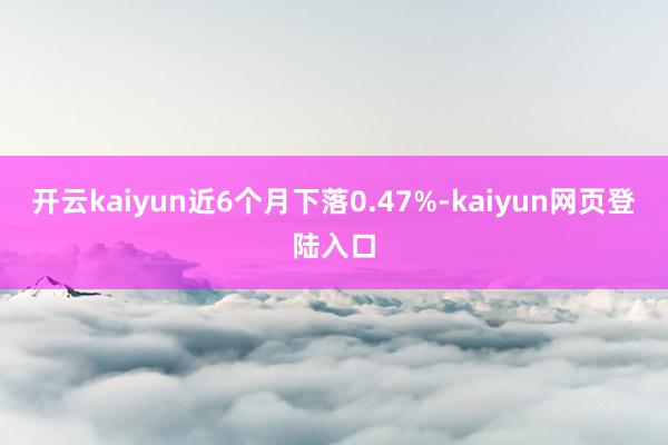 开云kaiyun近6个月下落0.47%-kaiyun网页登陆入口