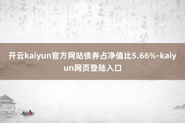 开云kaiyun官方网站债券占净值比5.66%-kaiyun网页登陆入口