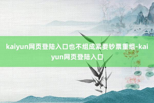kaiyun网页登陆入口也不组成紧要钞票重组-kaiyun网页登陆入口