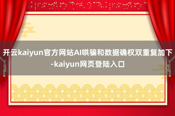 开云kaiyun官方网站AI哄骗和数据确权双重复加下-kaiyun网页登陆入口