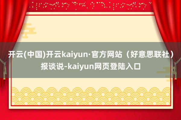 开云(中国)开云kaiyun·官方网站（好意思联社）报谈说-kaiyun网页登陆入口