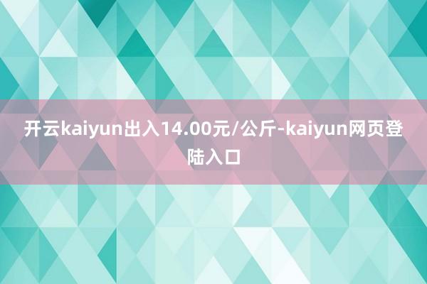 开云kaiyun出入14.00元/公斤-kaiyun网页登陆入口