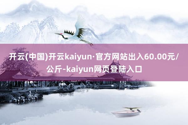 开云(中国)开云kaiyun·官方网站出入60.00元/公斤-kaiyun网页登陆入口