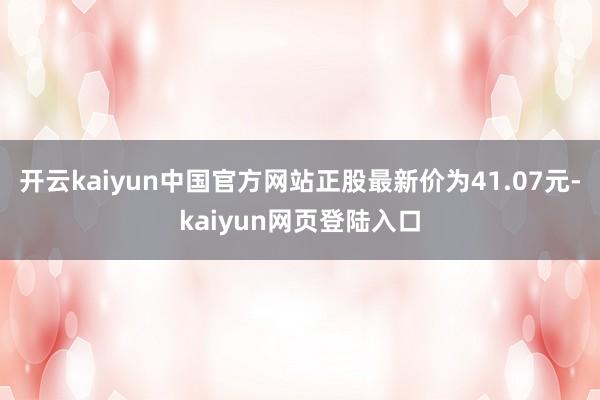 开云kaiyun中国官方网站正股最新价为41.07元-kaiyun网页登陆入口