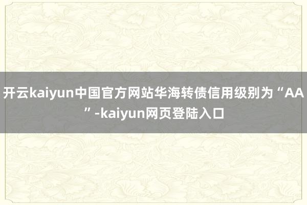 开云kaiyun中国官方网站华海转债信用级别为“AA”-kaiyun网页登陆入口