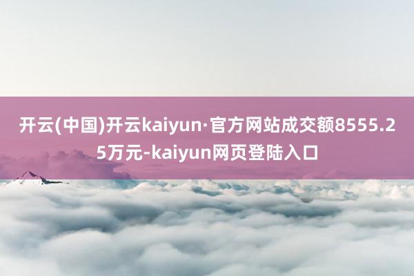 开云(中国)开云kaiyun·官方网站成交额8555.25万元-kaiyun网页登陆入口