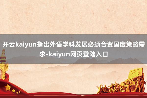 开云kaiyun指出外语学科发展必须合资国度策略需求-kaiyun网页登陆入口