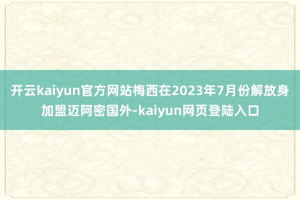 开云kaiyun官方网站梅西在2023年7月份解放身加盟迈阿密国外-kaiyun网页登陆入口