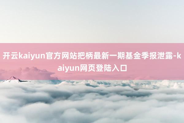 开云kaiyun官方网站把柄最新一期基金季报泄露-kaiyun网页登陆入口