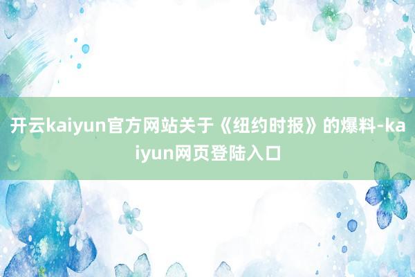 开云kaiyun官方网站关于《纽约时报》的爆料-kaiyun网页登陆入口