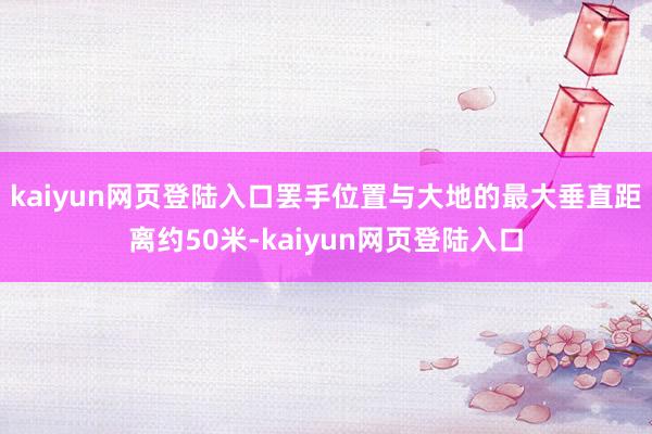 kaiyun网页登陆入口罢手位置与大地的最大垂直距离约50米-kaiyun网页登陆入口