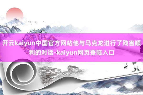 开云kaiyun中国官方网站他与马克龙进行了残害顺利的对话-kaiyun网页登陆入口