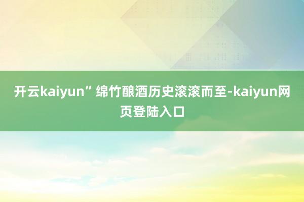 开云kaiyun”绵竹酿酒历史滚滚而至-kaiyun网页登陆入口