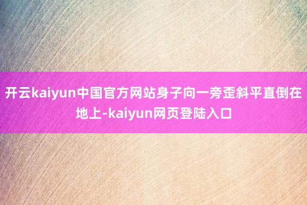 开云kaiyun中国官方网站身子向一旁歪斜平直倒在地上-kaiyun网页登陆入口