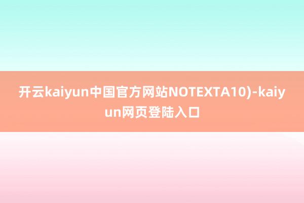 开云kaiyun中国官方网站NOTEXTA10)-kaiyun网页登陆入口