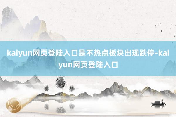 kaiyun网页登陆入口是不热点板块出现跌停-kaiyun网页登陆入口