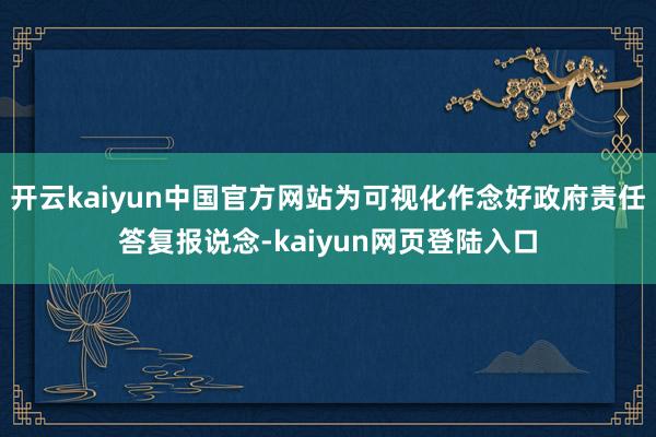 开云kaiyun中国官方网站为可视化作念好政府责任答复报说念-kaiyun网页登陆入口