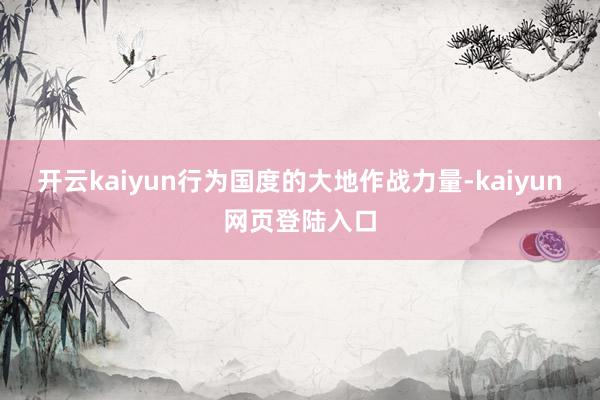 开云kaiyun行为国度的大地作战力量-kaiyun网页登陆入口