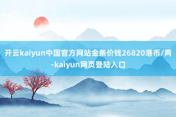 开云kaiyun中国官方网站金条价钱26820港币/两-kaiyun网页登陆入口