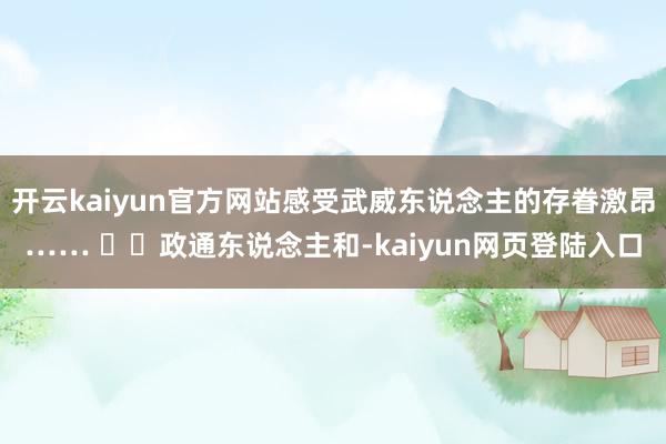 开云kaiyun官方网站感受武威东说念主的存眷激昂……   政通东说念主和-kaiyun网页登陆入口