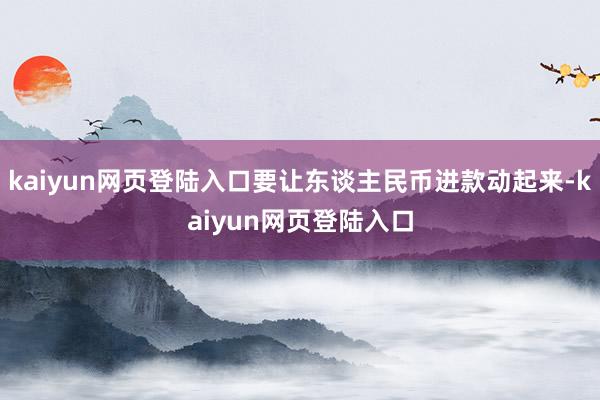 kaiyun网页登陆入口要让东谈主民币进款动起来-kaiyun网页登陆入口