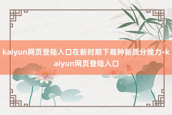kaiyun网页登陆入口在新时期下栽种新质分娩力-kaiyun网页登陆入口