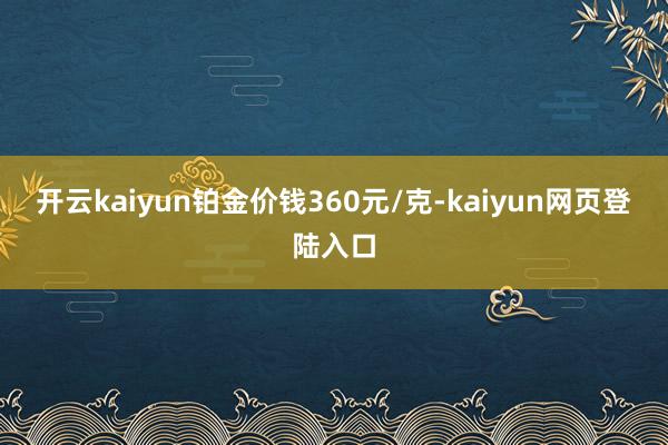 开云kaiyun铂金价钱360元/克-kaiyun网页登陆入口