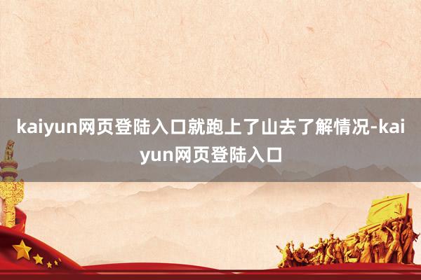 kaiyun网页登陆入口就跑上了山去了解情况-kaiyun网页登陆入口