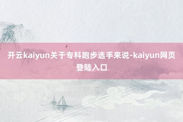 开云kaiyun关于专科跑步选手来说-kaiyun网页登陆入口