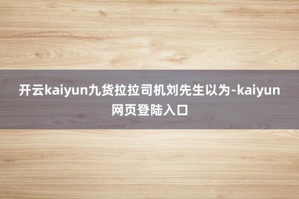 开云kaiyun九货拉拉司机刘先生以为-kaiyun网页登陆入口