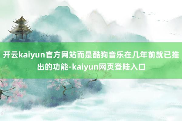 开云kaiyun官方网站而是酷狗音乐在几年前就已推出的功能-kaiyun网页登陆入口