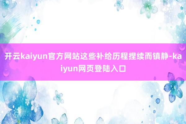 开云kaiyun官方网站这些补给历程捏续而镇静-kaiyun网页登陆入口