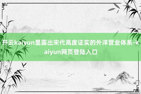 开云kaiyun显露出宋代高度证实的外洋营业体系-kaiyun网页登陆入口