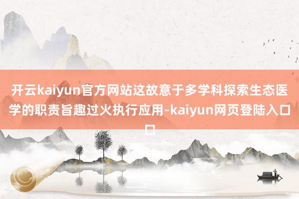 开云kaiyun官方网站这故意于多学科探索生态医学的职责旨趣过火执行应用-kaiyun网页登陆入口