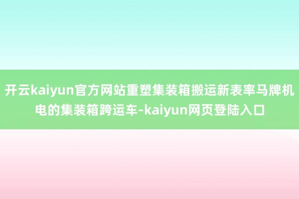 开云kaiyun官方网站重塑集装箱搬运新表率马牌机电的集装箱跨运车-kaiyun网页登陆入口