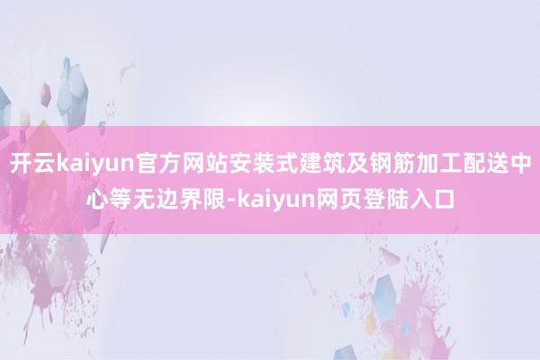 开云kaiyun官方网站安装式建筑及钢筋加工配送中心等无边界限-kaiyun网页登陆入口